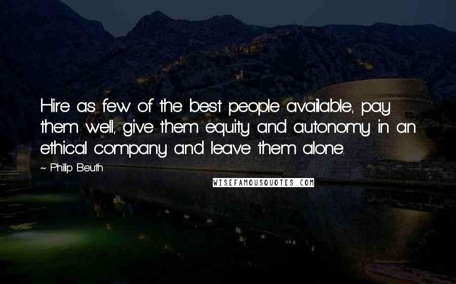 Philip Beuth Quotes: Hire as few of the best people available, pay them well, give them equity and autonomy in an ethical company and leave them alone.