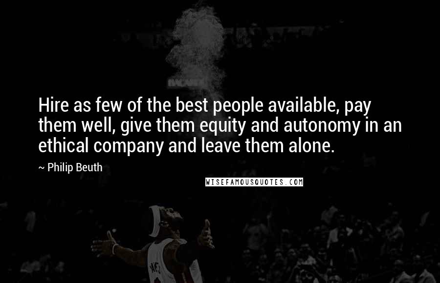 Philip Beuth Quotes: Hire as few of the best people available, pay them well, give them equity and autonomy in an ethical company and leave them alone.