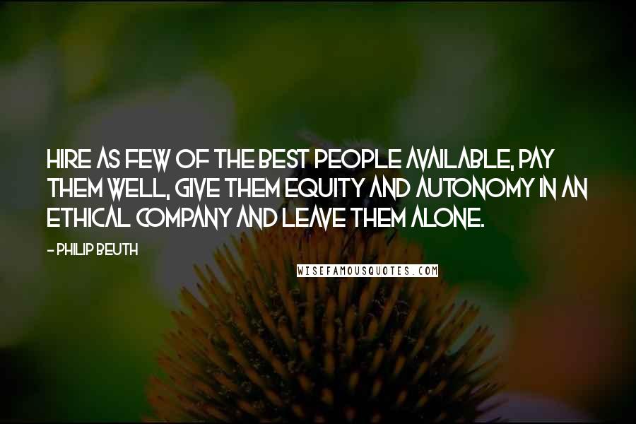Philip Beuth Quotes: Hire as few of the best people available, pay them well, give them equity and autonomy in an ethical company and leave them alone.