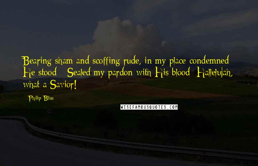 Philip Bliss Quotes: Bearing sham and scoffing rude, in my place condemned He stood - Sealed my pardon with His blood: Hallelujah, what a Savior!