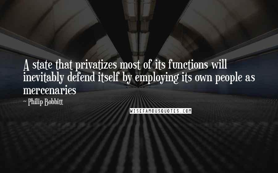 Philip Bobbitt Quotes: A state that privatizes most of its functions will inevitably defend itself by employing its own people as mercenaries