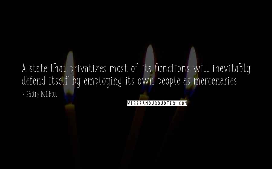 Philip Bobbitt Quotes: A state that privatizes most of its functions will inevitably defend itself by employing its own people as mercenaries