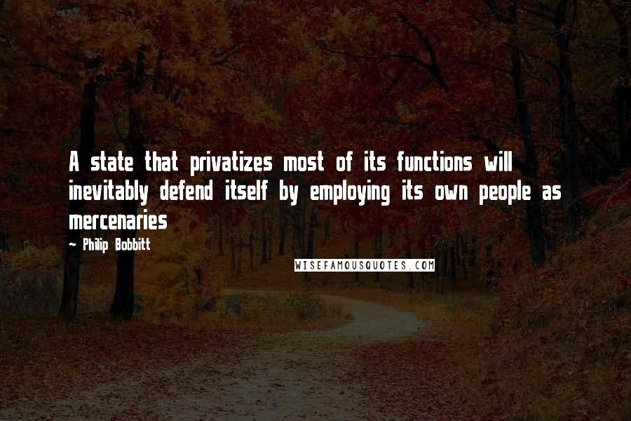 Philip Bobbitt Quotes: A state that privatizes most of its functions will inevitably defend itself by employing its own people as mercenaries