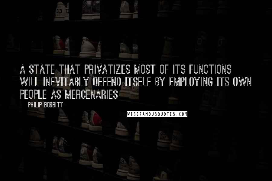 Philip Bobbitt Quotes: A state that privatizes most of its functions will inevitably defend itself by employing its own people as mercenaries