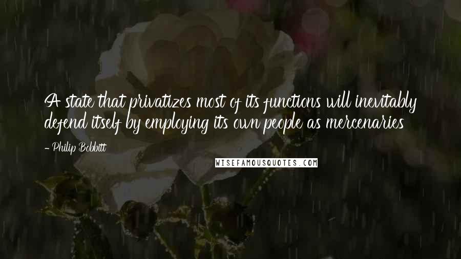 Philip Bobbitt Quotes: A state that privatizes most of its functions will inevitably defend itself by employing its own people as mercenaries