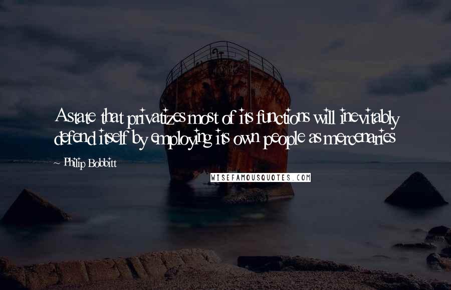 Philip Bobbitt Quotes: A state that privatizes most of its functions will inevitably defend itself by employing its own people as mercenaries