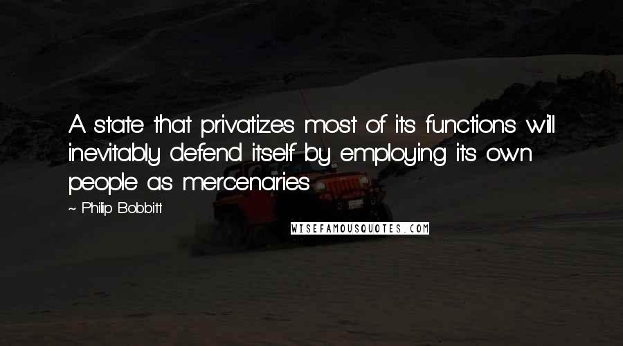 Philip Bobbitt Quotes: A state that privatizes most of its functions will inevitably defend itself by employing its own people as mercenaries
