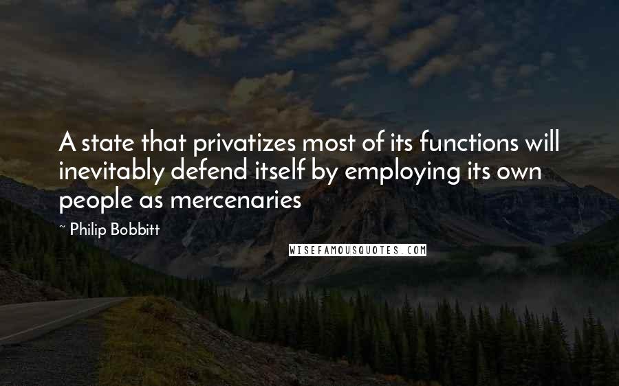 Philip Bobbitt Quotes: A state that privatizes most of its functions will inevitably defend itself by employing its own people as mercenaries