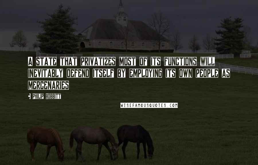 Philip Bobbitt Quotes: A state that privatizes most of its functions will inevitably defend itself by employing its own people as mercenaries