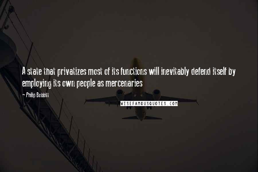 Philip Bobbitt Quotes: A state that privatizes most of its functions will inevitably defend itself by employing its own people as mercenaries