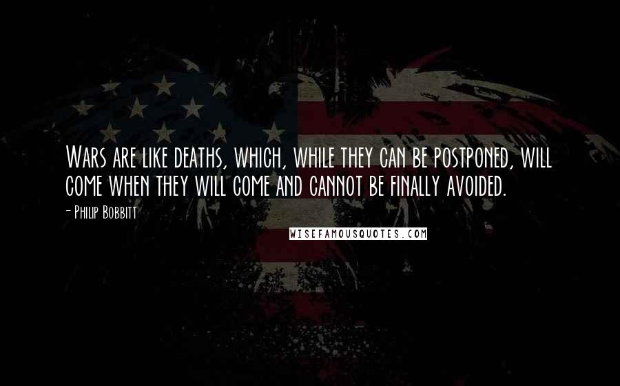 Philip Bobbitt Quotes: Wars are like deaths, which, while they can be postponed, will come when they will come and cannot be finally avoided.