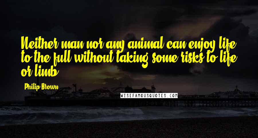 Philip Brown Quotes: Neither man nor any animal can enjoy life to the full without taking some risks to life or limb.