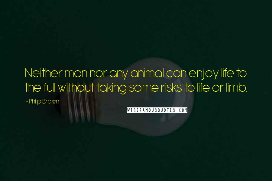 Philip Brown Quotes: Neither man nor any animal can enjoy life to the full without taking some risks to life or limb.
