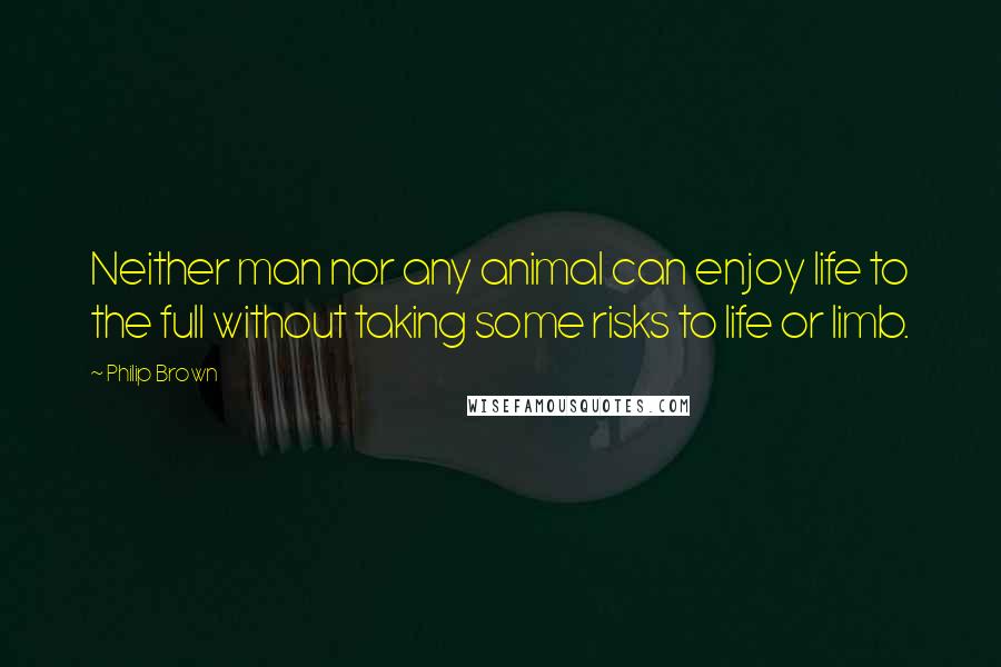 Philip Brown Quotes: Neither man nor any animal can enjoy life to the full without taking some risks to life or limb.