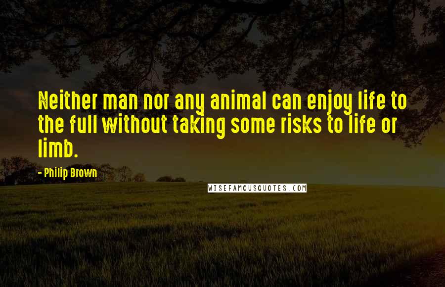 Philip Brown Quotes: Neither man nor any animal can enjoy life to the full without taking some risks to life or limb.