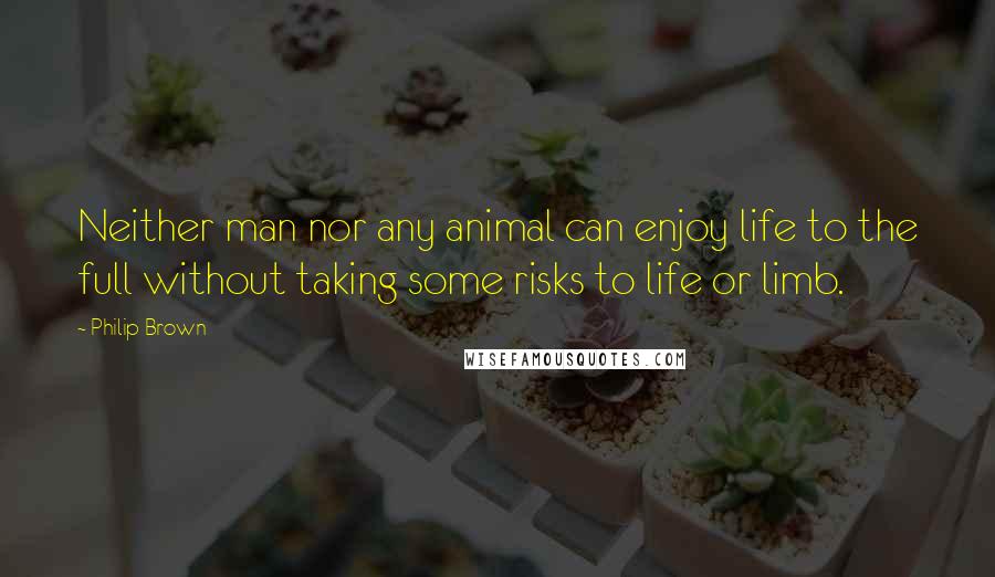 Philip Brown Quotes: Neither man nor any animal can enjoy life to the full without taking some risks to life or limb.