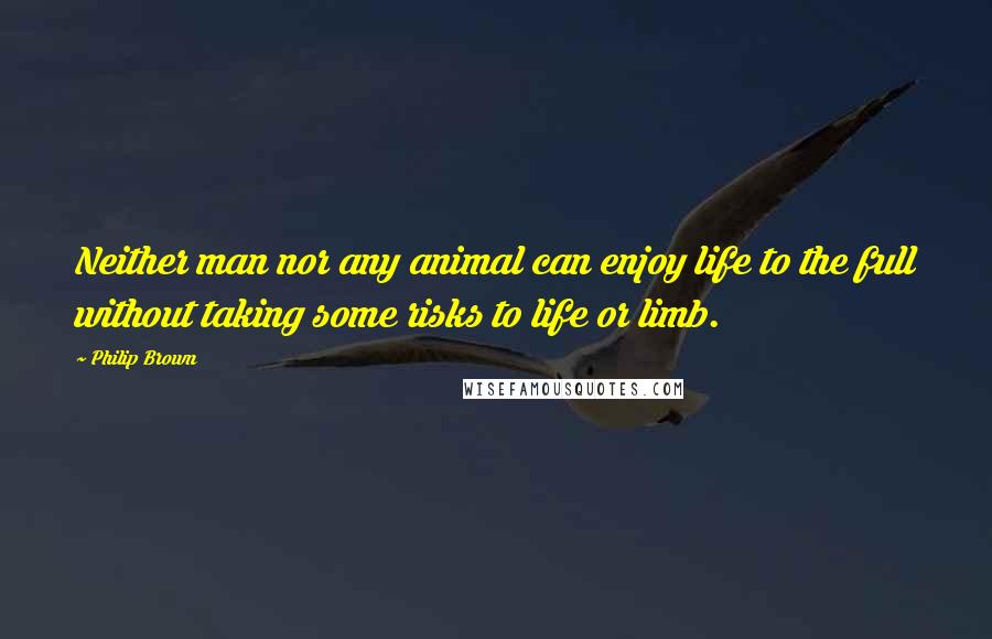 Philip Brown Quotes: Neither man nor any animal can enjoy life to the full without taking some risks to life or limb.