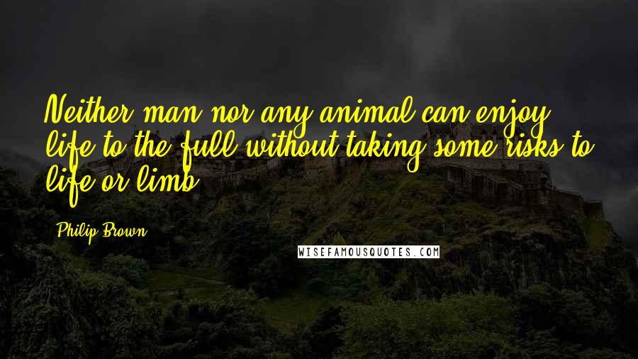 Philip Brown Quotes: Neither man nor any animal can enjoy life to the full without taking some risks to life or limb.