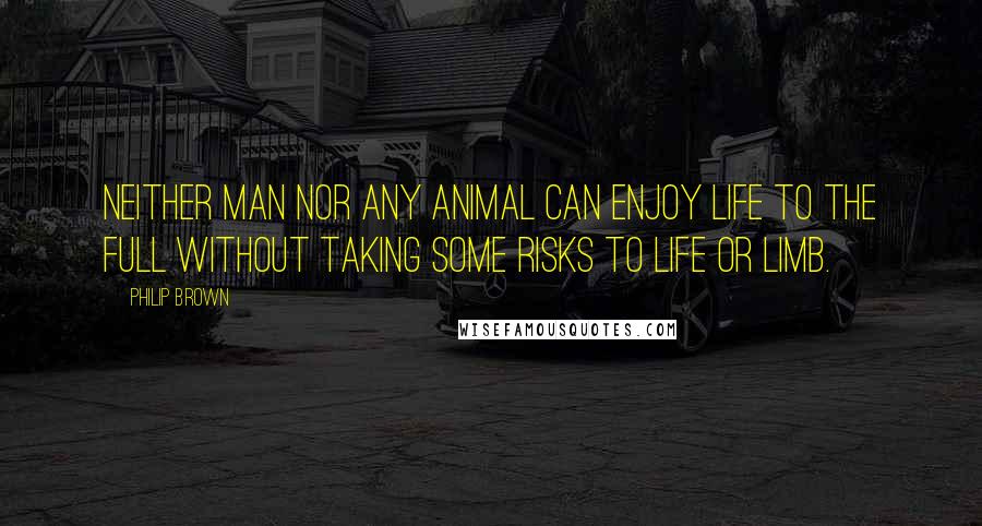 Philip Brown Quotes: Neither man nor any animal can enjoy life to the full without taking some risks to life or limb.