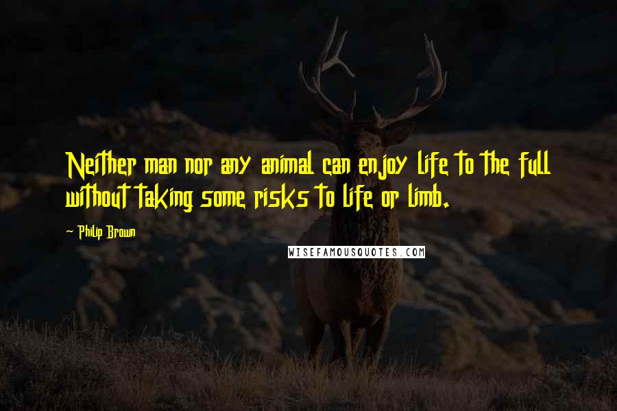 Philip Brown Quotes: Neither man nor any animal can enjoy life to the full without taking some risks to life or limb.