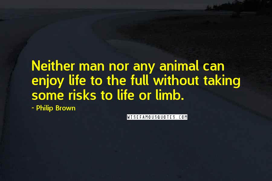 Philip Brown Quotes: Neither man nor any animal can enjoy life to the full without taking some risks to life or limb.