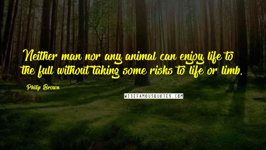 Philip Brown Quotes: Neither man nor any animal can enjoy life to the full without taking some risks to life or limb.