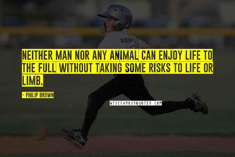 Philip Brown Quotes: Neither man nor any animal can enjoy life to the full without taking some risks to life or limb.