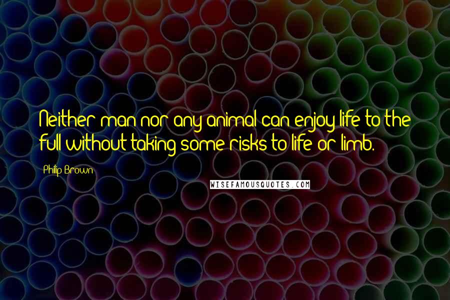 Philip Brown Quotes: Neither man nor any animal can enjoy life to the full without taking some risks to life or limb.