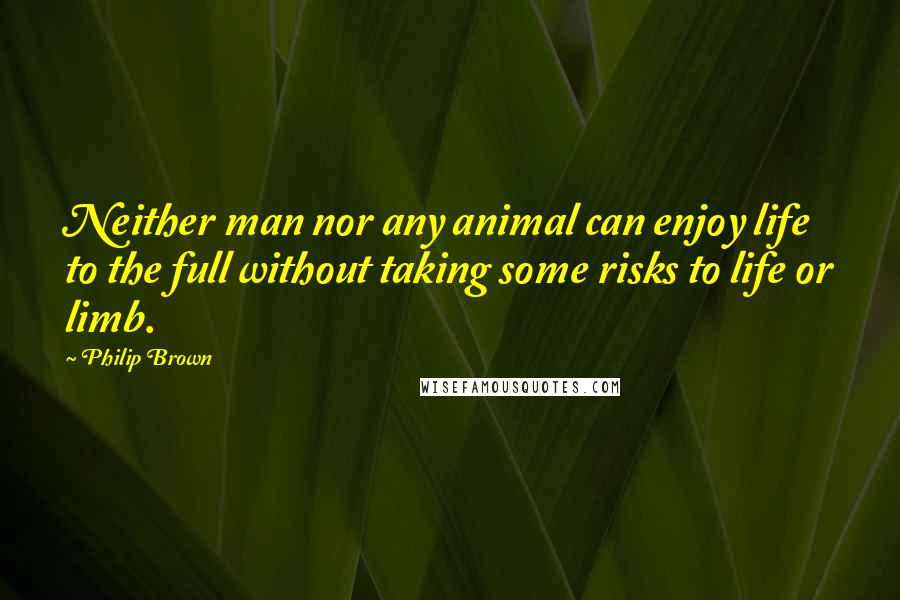 Philip Brown Quotes: Neither man nor any animal can enjoy life to the full without taking some risks to life or limb.