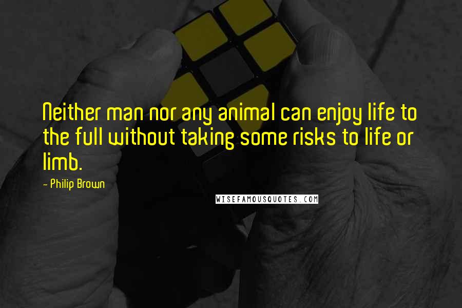 Philip Brown Quotes: Neither man nor any animal can enjoy life to the full without taking some risks to life or limb.