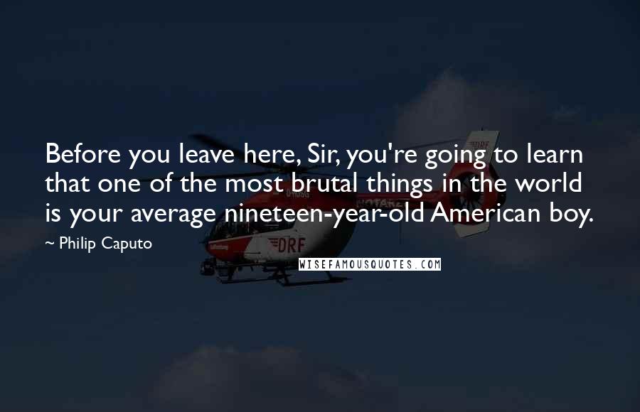 Philip Caputo Quotes: Before you leave here, Sir, you're going to learn that one of the most brutal things in the world is your average nineteen-year-old American boy.