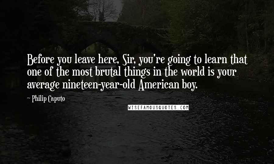 Philip Caputo Quotes: Before you leave here, Sir, you're going to learn that one of the most brutal things in the world is your average nineteen-year-old American boy.