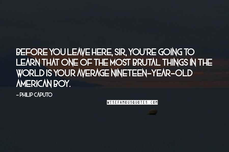 Philip Caputo Quotes: Before you leave here, Sir, you're going to learn that one of the most brutal things in the world is your average nineteen-year-old American boy.