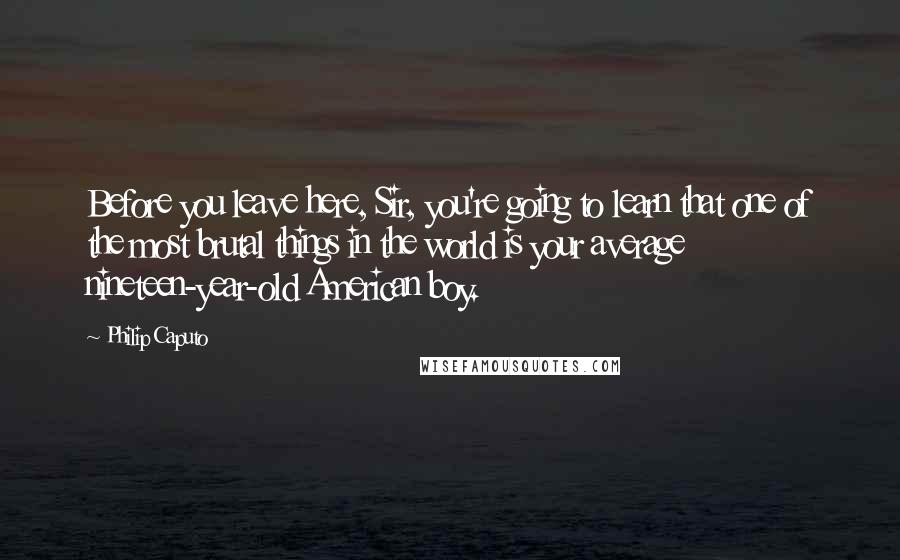 Philip Caputo Quotes: Before you leave here, Sir, you're going to learn that one of the most brutal things in the world is your average nineteen-year-old American boy.