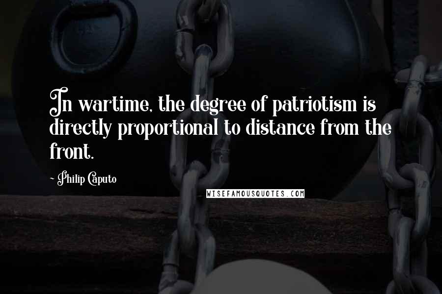 Philip Caputo Quotes: In wartime, the degree of patriotism is directly proportional to distance from the front.