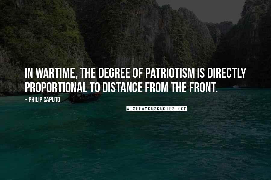 Philip Caputo Quotes: In wartime, the degree of patriotism is directly proportional to distance from the front.