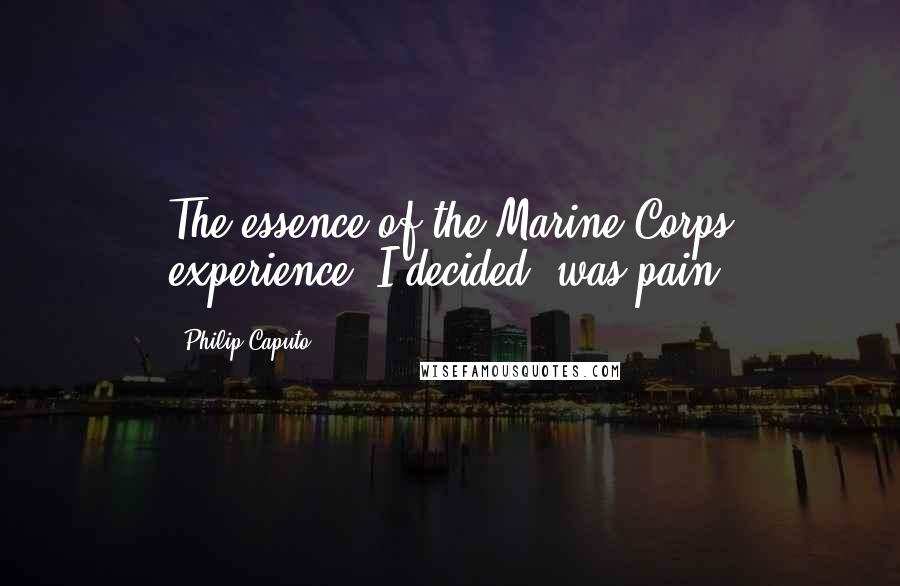 Philip Caputo Quotes: The essence of the Marine Corps experience, I decided, was pain.