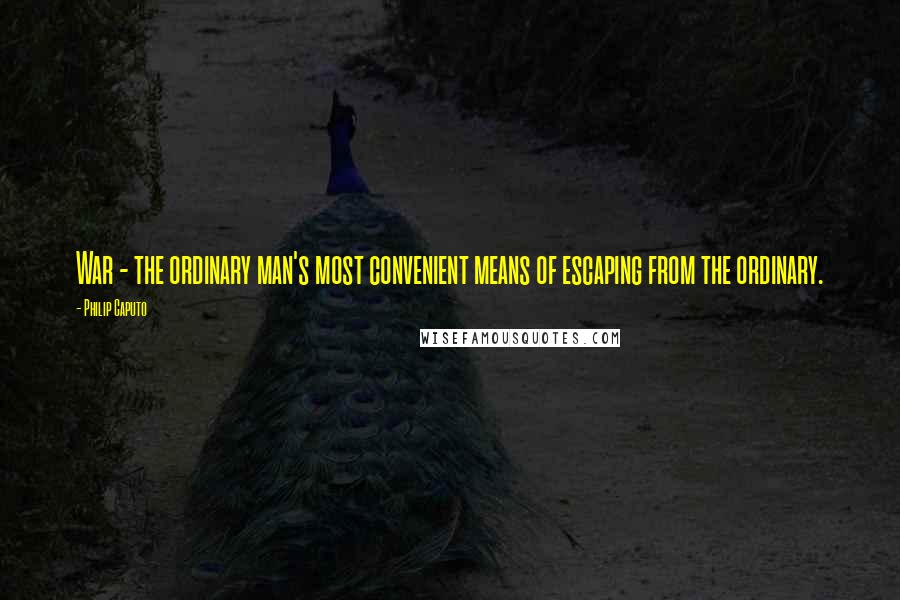 Philip Caputo Quotes: War - the ordinary man's most convenient means of escaping from the ordinary.