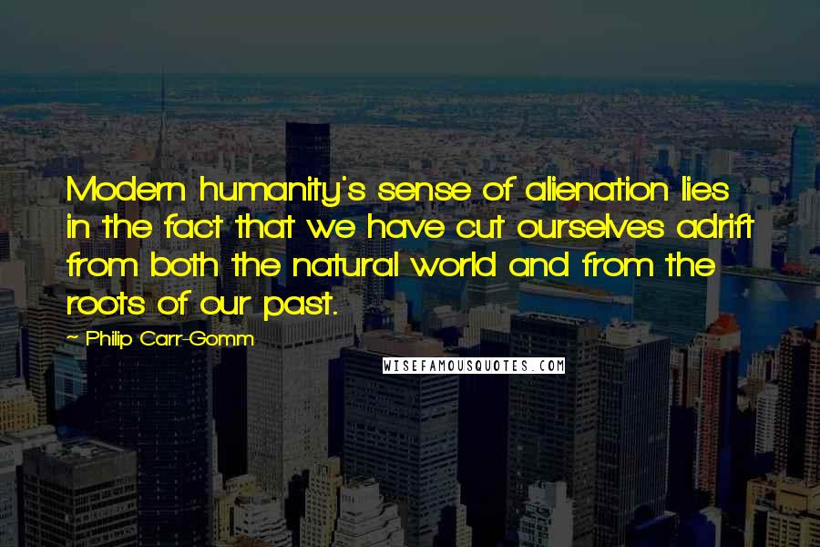 Philip Carr-Gomm Quotes: Modern humanity's sense of alienation lies in the fact that we have cut ourselves adrift from both the natural world and from the roots of our past.