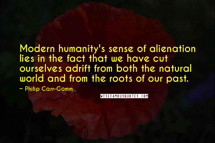 Philip Carr-Gomm Quotes: Modern humanity's sense of alienation lies in the fact that we have cut ourselves adrift from both the natural world and from the roots of our past.