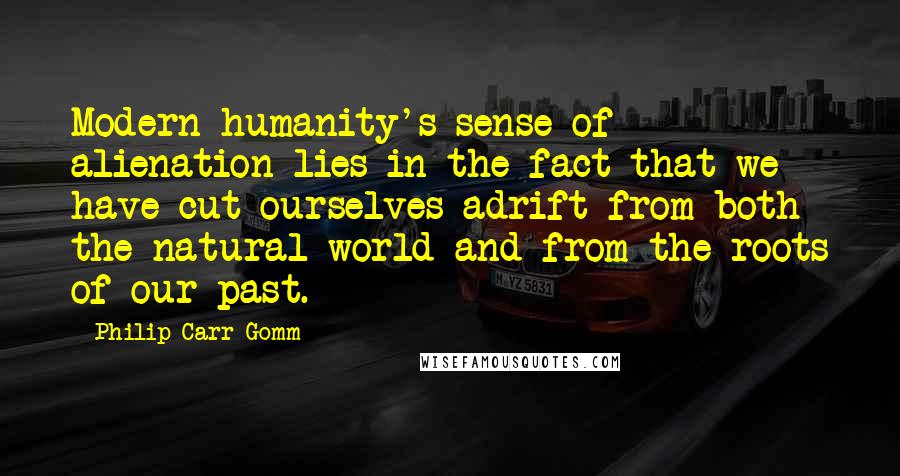 Philip Carr-Gomm Quotes: Modern humanity's sense of alienation lies in the fact that we have cut ourselves adrift from both the natural world and from the roots of our past.