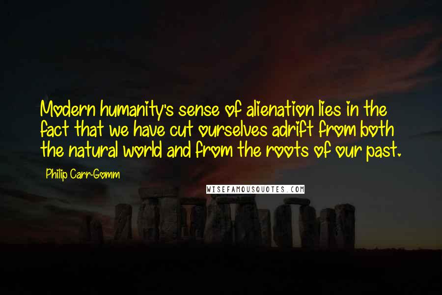 Philip Carr-Gomm Quotes: Modern humanity's sense of alienation lies in the fact that we have cut ourselves adrift from both the natural world and from the roots of our past.