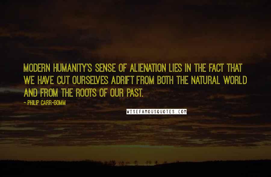 Philip Carr-Gomm Quotes: Modern humanity's sense of alienation lies in the fact that we have cut ourselves adrift from both the natural world and from the roots of our past.