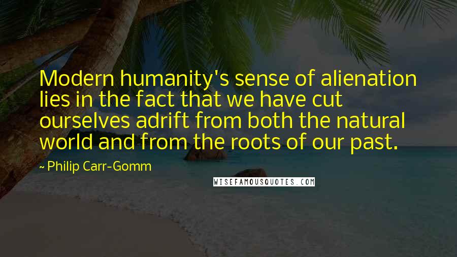 Philip Carr-Gomm Quotes: Modern humanity's sense of alienation lies in the fact that we have cut ourselves adrift from both the natural world and from the roots of our past.