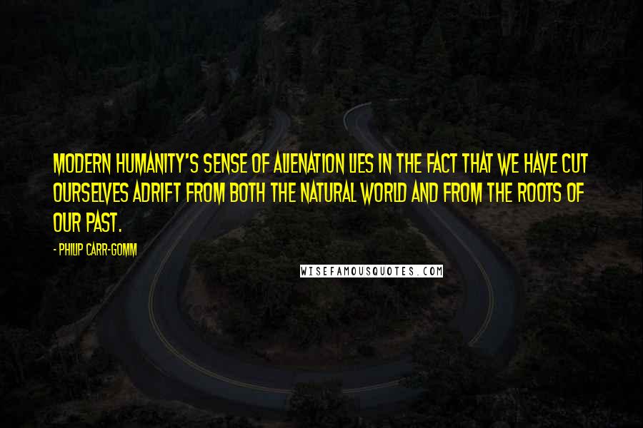 Philip Carr-Gomm Quotes: Modern humanity's sense of alienation lies in the fact that we have cut ourselves adrift from both the natural world and from the roots of our past.