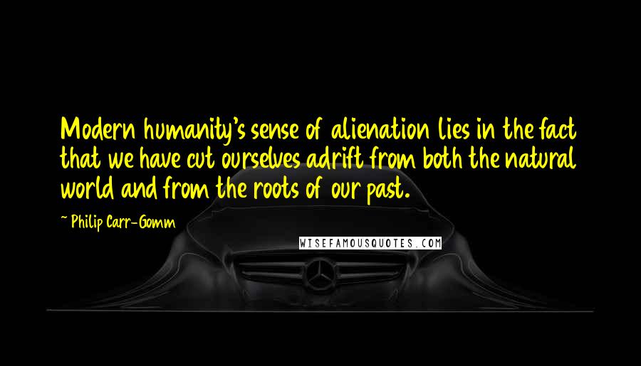 Philip Carr-Gomm Quotes: Modern humanity's sense of alienation lies in the fact that we have cut ourselves adrift from both the natural world and from the roots of our past.