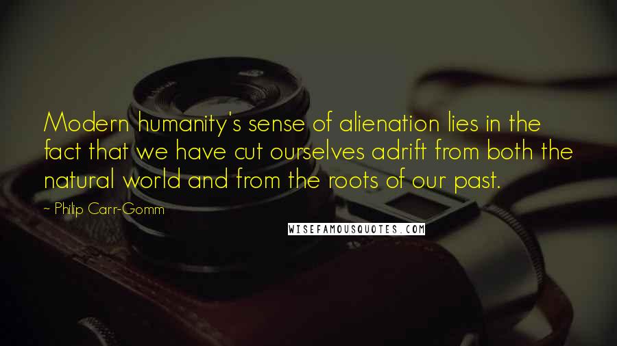 Philip Carr-Gomm Quotes: Modern humanity's sense of alienation lies in the fact that we have cut ourselves adrift from both the natural world and from the roots of our past.