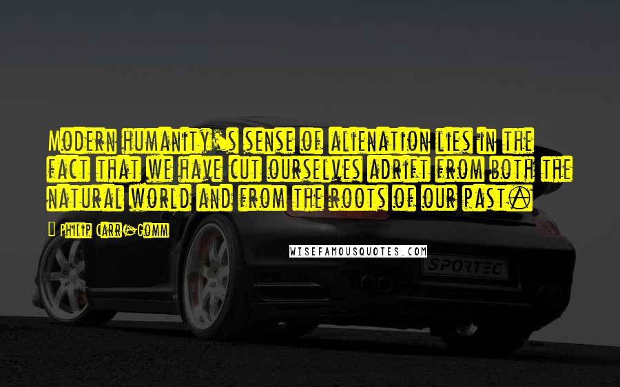 Philip Carr-Gomm Quotes: Modern humanity's sense of alienation lies in the fact that we have cut ourselves adrift from both the natural world and from the roots of our past.