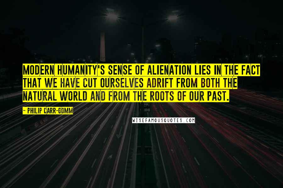 Philip Carr-Gomm Quotes: Modern humanity's sense of alienation lies in the fact that we have cut ourselves adrift from both the natural world and from the roots of our past.