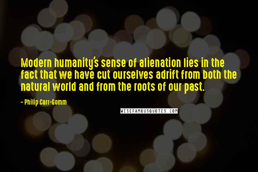 Philip Carr-Gomm Quotes: Modern humanity's sense of alienation lies in the fact that we have cut ourselves adrift from both the natural world and from the roots of our past.